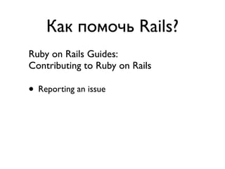 Как помочь Rails?
Ruby on Rails Guides:
Contributing to Ruby on Rails

• Reporting an issue
• Helping to resolve Existing Issues
• Contribution to the Rails Documentation
• Contribution to the Rails Code
 