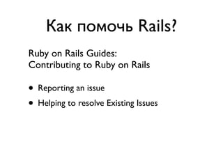 Как помочь Rails?
Ruby on Rails Guides:
Contributing to Ruby on Rails

• Reporting an issue
• Helping to resolve Existing Issues
• Contribution to the Rails Documentation
• Contribution to the Rails Code
 