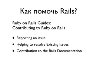 Как помочь Rails?
Ruby on Rails Guides:
Contributing to Ruby on Rails

• Reporting an issue
• Helping to resolve Existing Issues
• Contribution to the Rails Documentation
• Contribution to the Rails Code
 
