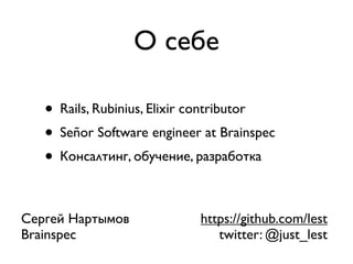 О себе

   • Rails, Rubinius, Elixir contributor
   • Señor Software engineer at Brainspec
   • Консалтинг, обучение, разработка

Сергей Нартымов             https://github.com/lest
Brainspec                      twitter: @just_lest
 