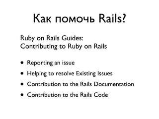 Как помочь Rails?
Ruby on Rails Guides:
Contributing to Ruby on Rails

• Reporting an issue
• Helping to resolve Existing Issues
• Contribution to the Rails Documentation
• Contribution to the Rails Code
 