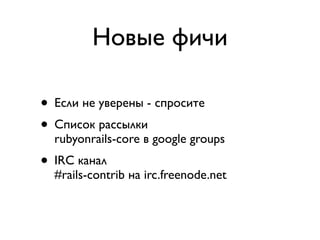 Новые фичи

• Если не уверены - спросите
• Список рассылки
  rubyonrails-core в google groups
• IRC канал
  #rails-contrib на irc.freenode.net
 