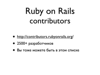 Ruby on Rails
         contributors
• http://contributors.rubyonrails.org/
• 2500+ разработчиков
• Вы тоже можете быть в этом списке
 