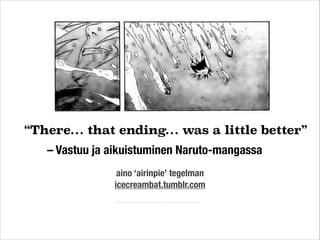 “There… that ending… was a little better”
– Vastuu ja aikuistuminen Naruto-mangassa
aino ‘airinpie’ tegelman
icecreambat.tumblr.com
 
