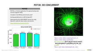 POT3D: DO CONCURRENT
POT3D is a Fortran application for approximating solar
coronal magnetic fields.
Included in the SPEChpc benchmark suite*
Existing parallelization in MPI & OpenACC
Optimized the DO CONCURRENT version by using
OpenACC solely for data motion and atomics
https://github.com/predsci/POT3D
POT3D
!$acc enter data copyin(phi,dr_i)
!$acc enter data create(br)
do concurrent (k=1:np,j=1:nt,i=1:nrm1)
br(i,j,k)=(phi(i+1,j,k)-phi(i,j,k ))*dr_i(i)
enddo
!$acc exit data delete(phi,dr_i,br)
Data courtesy of Predictive Science Inc. *SPEChpc is a trademark of The Standard Performance Evaluation Corporation
 