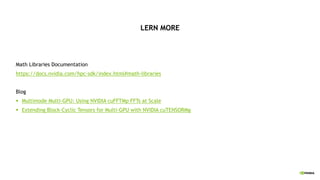 LERN MORE
Math Libraries Documentation
https://docs.nvidia.com/hpc-sdk/index.html#math-libraries
Blog
§ Multimode Multi-GPU: Using NVIDIA cuFFTMp FFTs at Scale
§ Extending Block-Cyclic Tensors for Multi-GPU with NVIDIA cuTENSORMg
 