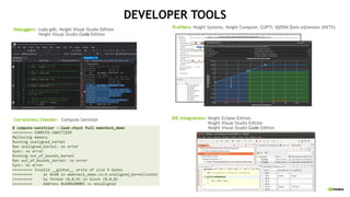 DEVELOPER TOOLS
Profilers: Nsight Systems, Nsight Compute, CUPTI, NVIDIA Tools eXtension (NVTX)
Debuggers: cuda-gdb, Nsight Visual Studio Edition
Nsight Visual Studio Code Edition
Correctness Checker:: Compute Sanitizer IDE integrations: Nsight Eclipse Edition
Nsight Visual Studio Edition
Nsight Visual Studio Code Edition
 