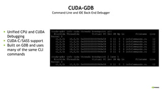 CUDA-GDB
Command-Line and IDE Back-End Debugger
§ Unified CPU and CUDA
Debugging
§ CUDA-C/SASS support
§ Built on GDB and uses
many of the same CLI
commands
 