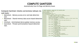 COMPUTE SANITIZER
Automatically Scan for Bugs and Memory Issues
Compute Sanitizer checks correctness isshues via
sub-tools:
§ Memcheck – Memory access error and leak detection
tool.
§ Racecheck – Shared memory data acces hazard detection
tool.
§ Initcheck – Uninitialized device global memory access.
§ Synccheck – Thread cynchronization hazard detection
tool.
 