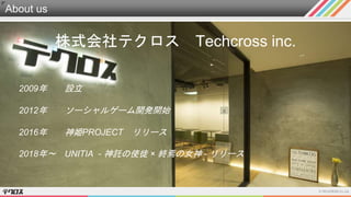 About us
株式会社テクロス Techcross inc.
2009年 設立
2012年 ソーシャルゲーム開発開始
2018年～ UNITIA - 神託の使徒 × 終焉の女神 - リリース
2016年 神姫PROJECT リリース
 