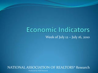 Economic Indicators Week of July 12 – July 16, 2010 National Association of Realtors® Research Produced by NAR Research 