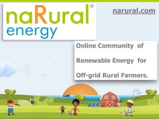 1
narural.com
Online Community of
Renewable Energy for
Off-grid Rural Farmers.
 