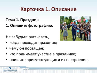 Карточка 1. Описание
Тема 1. Праздник
1. Опишите фотографию.
Не забудьте рассказать,
• когда проходит праздник;
• чему он посвящён;
• кто принимает участие в празднике;
• опишите присутствующих и их настроение.
 