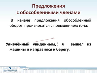 Предложения
с обособленными членами
В начале предложения обособленный
оборот произносится с повышением тона:
Удивлённый увиденным,¦ я вышел из
машины и направился к берегу.
 