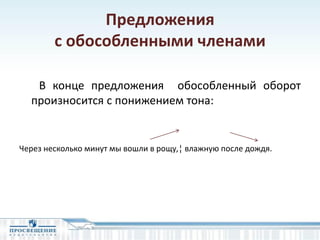 Предложения
с обособленными членами
В конце предложения обособленный оборот
произносится с понижением тона:
Через несколько минут мы вошли в рощу,¦ влажную после дождя.
 