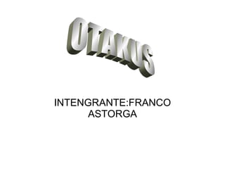 INTENGRANTE:FRANCO ASTORGA OTAKUS 