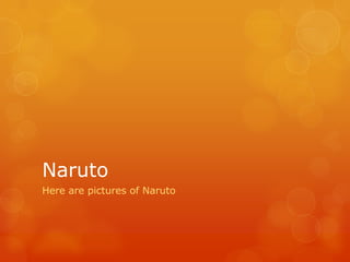 Naruto
Here are pictures of Naruto
 