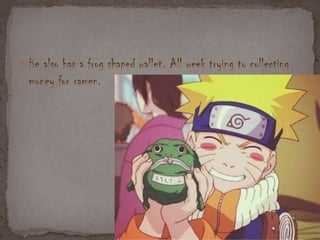  He also has a frog shaped wallet. All week trying to collecting
money for ramen.
 
