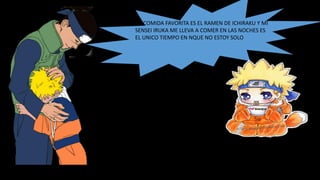 MI COMIDA FAVORITA ES EL RAMEN DE ICHIRAKU Y MI
SENSEI IRUKA ME LLEVA A COMER EN LAS NOCHES ES
EL UNICO TIEMPO EN NQUE NO ESTOY SOLO
 