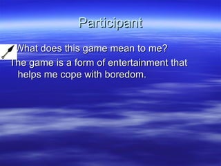 Participant What does this game mean to me? The game is a form of entertainment that helps me cope with boredom. 