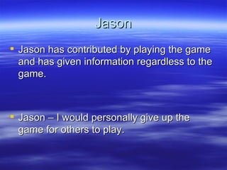 Jason Jason has contributed by playing the game and has given information regardless to the game. Jason – I would personally give up the game for others to play. 