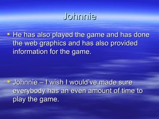 Johnnie He has also played the game and has done the web graphics and has also provided information for the game. Johnnie – I wish I would’ve made sure everybody has an even amount of time to play the game. 