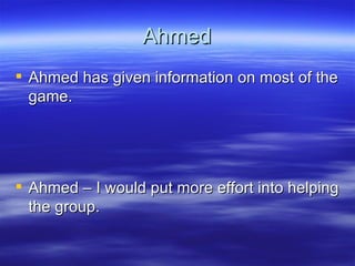 Ahmed Ahmed has given information on most of the game. Ahmed – I would put more effort into helping the group. 
