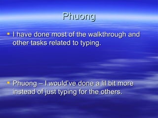 Phuong I have done most of the walkthrough and other tasks related to typing. Phuong – I would’ve done a lil bit more instead of just typing for the others. 