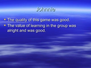 Johnnie The quality of this game was good.  The value of learning in the group was alright and was good. 