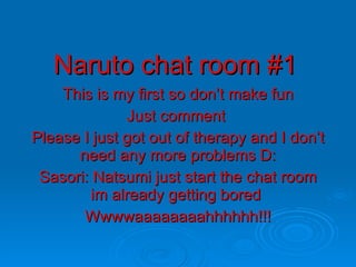 Naruto chat room #1 This is my first so don’t make fun Just comment  Please I just got out of therapy and I don’t need any more problems D: Sasori: Natsumi just start the chat room im already getting bored  Wwwwaaaaaaaahhhhhh!!! 