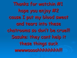 Thanks for watchin #1  hope you enjoy #2 cause I put my blood sweat and tears into these chatrooms so don’t be cruel!! Sasuke: they cant help it these things suck wwwwaaaahhhhhhhh!!! 