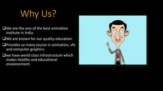 Why Us?
We are the one of the best animation
institute in India.
We are known for our quality education.
Provides so many course in animation, vfx
and computer graphics.
we have world class infrastructure which
makes healthy and educational
envioronment.
 