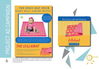 PROJECTADCAMPAIGN
Functional & Fun
LEARN MORE
The Grow with Me Playmat
lollaland
6
To create an AD Campaign for a real product from Amazon Launch
and illustrate different ad concepts in order to entice consumers
to buy products.
d i g i t a l
dreambig
 