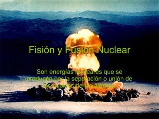 Fisión y Fusión Nuclear Son energías nucleares que se producen por la separación o unión de los núcleos de los átomos. 