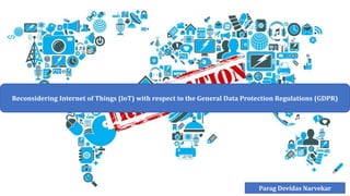 Reconsidering Internet of Things (IoT) with respect to the General Data Protection Regulations (GDPR)
Parag Devidas Narvekar
 