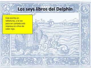 Los seys libros del Delphin
Está escrito en
tablaturas, y la voz
para ser cantada está
impresa en cifras de
color rojo.

 