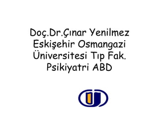 Doç.Dr.Çınar Yenilmez
Eskişehir Osmangazi
Üniversitesi Tıp Fak.
Psikiyatri ABD
 