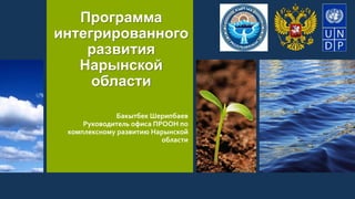 Программа 
интегрированного 
развития 
Нарынской 
области 
Бакытбек Шерипбаев 
Руководитель офиса ПРООН по 
комплексному развитию Нарынской 
области 
 