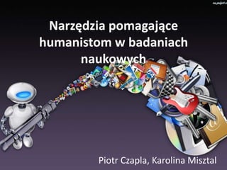 Narzędzia pomagające
humanistom w badaniach
naukowych
Piotr Czapla, Karolina Misztal
 