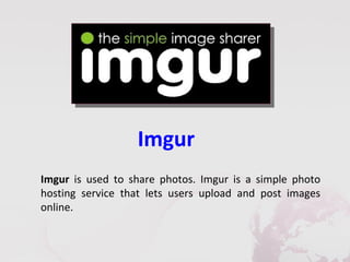 Imgur
Imgur is used to share photos. Imgur is a simple photo
hosting service that lets users upload and post images
online.
 