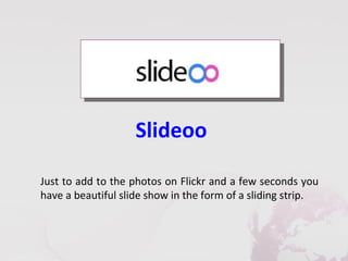 Slideoo

Just to add to the photos on Flickr and a few seconds you
have a beautiful slide show in the form of a sliding strip.
 