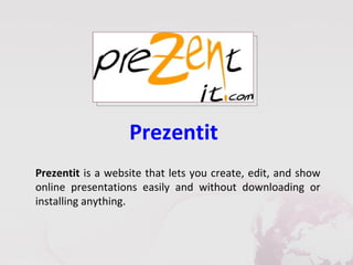 Prezentit
Prezentit is a website that lets you create, edit, and show
online presentations easily and without downloading or
installing anything.
 