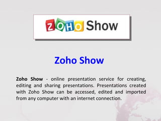 Zoho Show
Zoho Show - online presentation service for creating,
editing and sharing presentations. Presentations created
with Zoho Show can be accessed, edited and imported
from any computer with an internet connection.
 
