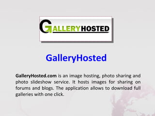 GalleryHosted
GalleryHosted.com is an image hosting, photo sharing and
photo slideshow service. It hosts images for sharing on
forums and blogs. The application allows to download full
galleries with one click.
 