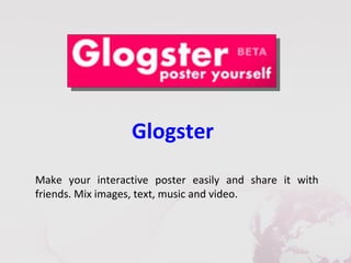 Glogster
Make your interactive poster easily and share it with
friends. Mix images, text, music and video.
 