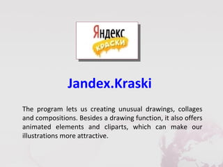 Jandex.Kraski
The program lets us creating unusual drawings, collages
and compositions. Besides a drawing function, it also offers
animated elements and cliparts, which can make our
illustrations more attractive.
 
