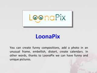 LoonaPix
You can create funny compositions, add a photo in an
unusual frame, embellish, distort, create calendars. In
other words, thanks to LoonaPix we can have funny and
unique pictures.
 