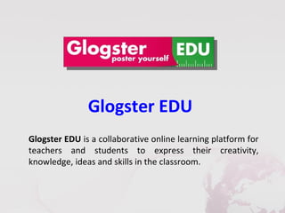 Glogster EDU
Glogster EDU is a collaborative online learning platform for
teachers and students to express their creativity,
knowledge, ideas and skills in the classroom.
 