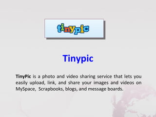 Tinypic
TinyPic is a photo and video sharing service that lets you
easily upload, link, and share your images and videos on
MySpace, Scrapbooks, blogs, and message boards.
 