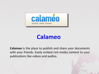 Calameo
Calameo is the place to publish and share your documents
with your friends. Easily embed rich-media content to your
publications like videos and audios.
 